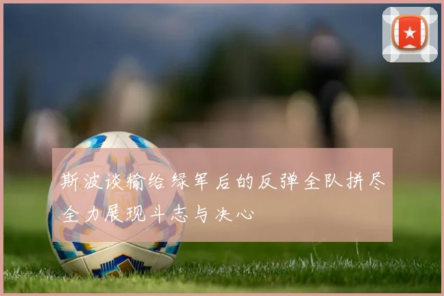 斯波谈输给绿军后的反弹全队拼尽全力展现斗志与决心