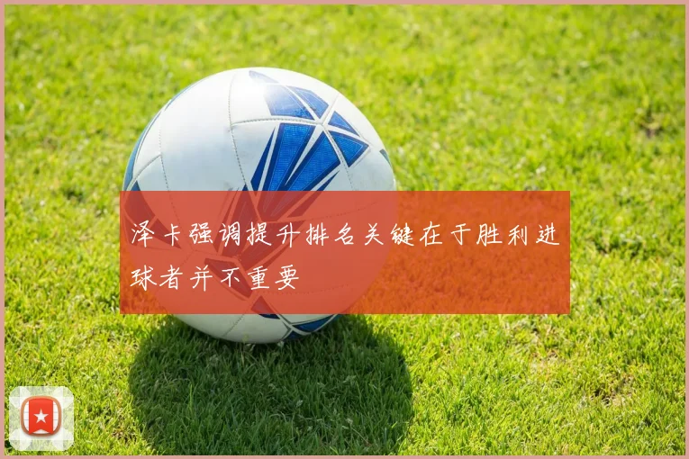 泽卡强调提升排名关键在于胜利进球者并不重要