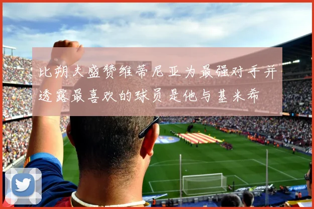 比朔夫盛赞维蒂尼亚为最强对手并透露最喜欢的球员是他与基米希