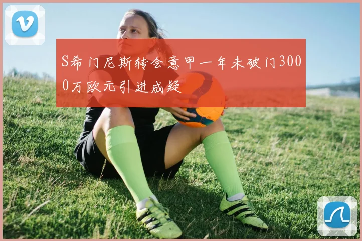S希门尼斯转会意甲一年未破门3000万欧元引进成疑