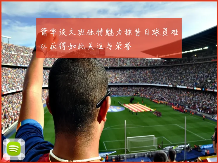 萧华谈文班独特魅力称昔日球员难以获得如此关注与荣誉