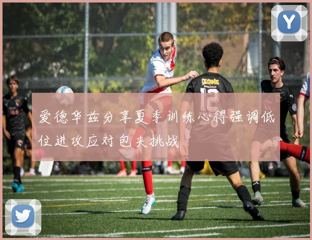 爱德华兹分享夏季训练心得强调低位进攻应对包夹挑战