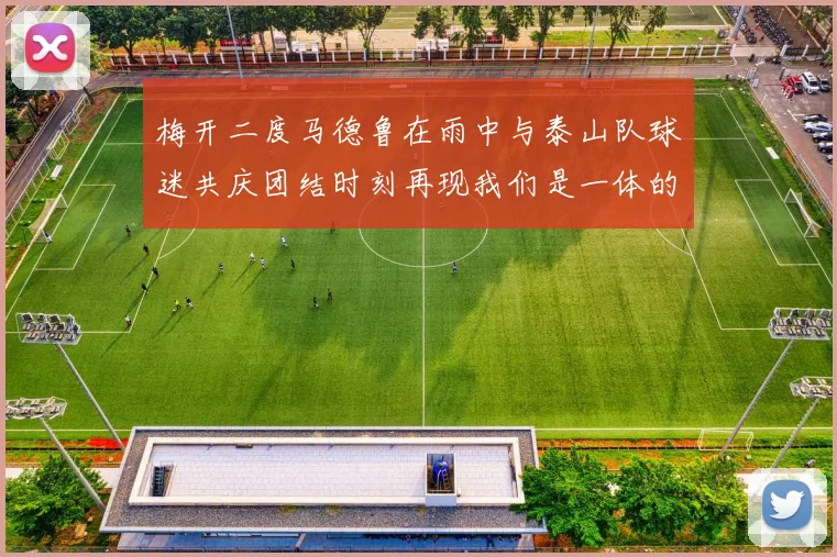 梅开二度马德鲁在雨中与泰山队球迷共庆团结时刻再现我们是一体的精神