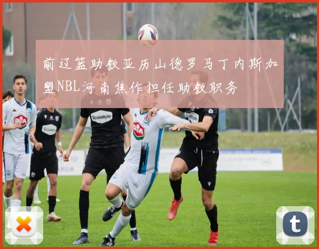 前辽篮助教亚历山德罗马丁内斯加盟NBL河南焦作担任助教职务