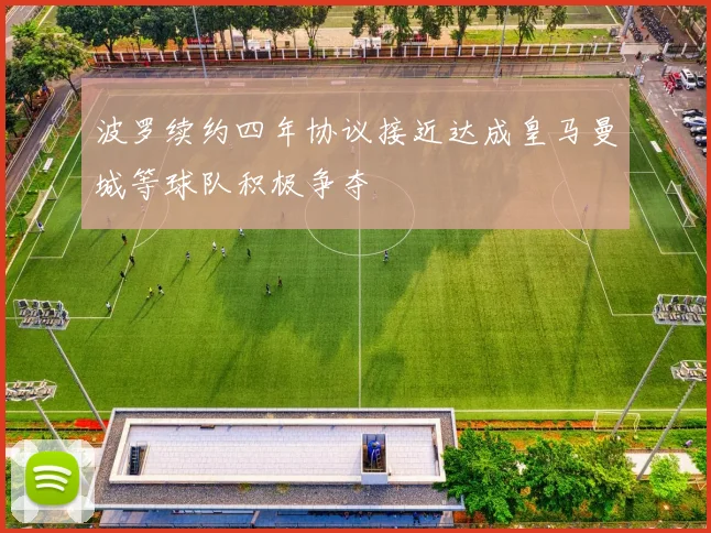 波罗续约四年协议接近达成皇马曼城等球队积极争夺