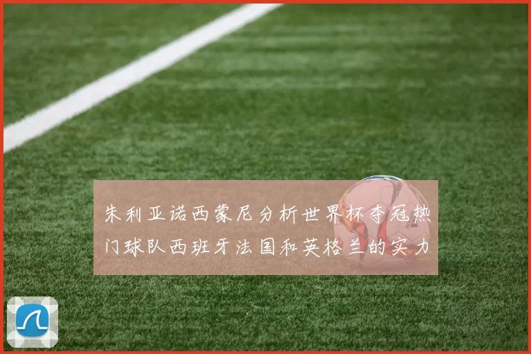 朱利亚诺西蒙尼分析世界杯夺冠热门球队西班牙法国和英格兰的实力与前景