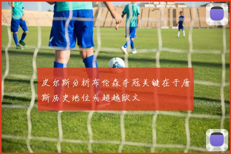皮尔斯分析布伦森夺冠关键在于唐斯历史地位或超越欧文