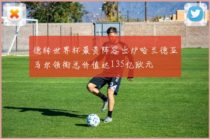 德转世界杯最贵阵容出炉哈兰德亚马尔领衔总价值达135亿欧元