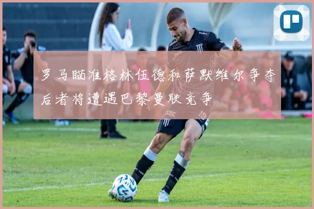罗马瞄准格林伍德和萨默维尔争夺后者将遭遇巴黎曼联竞争