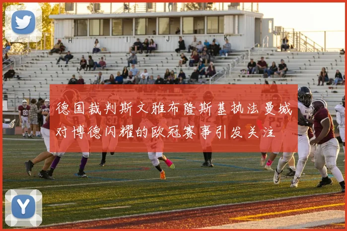 德国裁判斯文雅布隆斯基执法曼城对博德闪耀的欧冠赛事引发关注