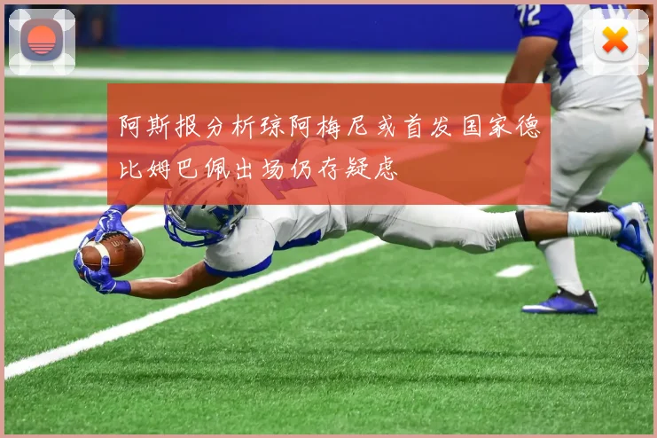 阿斯报分析琼阿梅尼或首发国家德比姆巴佩出场仍存疑虑