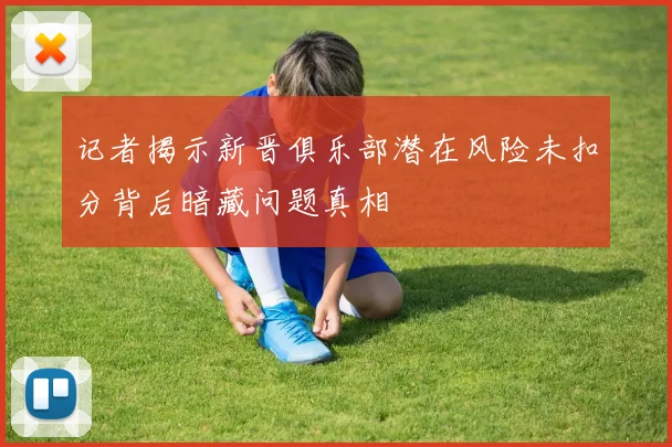 记者揭示新晋俱乐部潜在风险未扣分背后暗藏问题真相