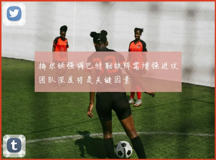 梅尔顿强调巴特勒缺阵需增强进攻团队深度将是关键因素