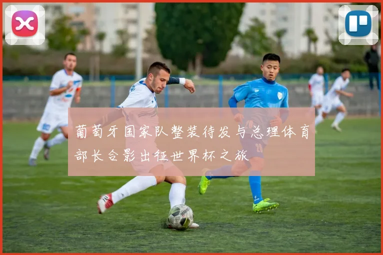 葡萄牙国家队整装待发与总理体育部长合影出征世界杯之旅