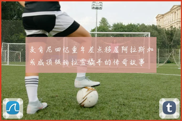 麦肯尼回忆童年差点移居阿拉斯加或成顶级狗拉雪橇手的传奇故事