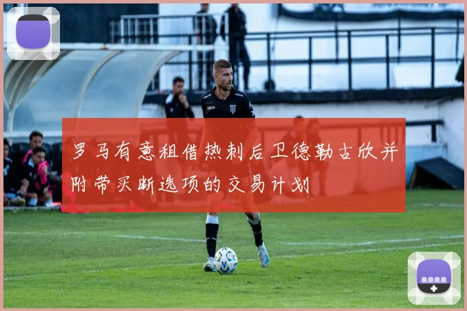 罗马有意租借热刺后卫德勒古欣并附带买断选项的交易计划