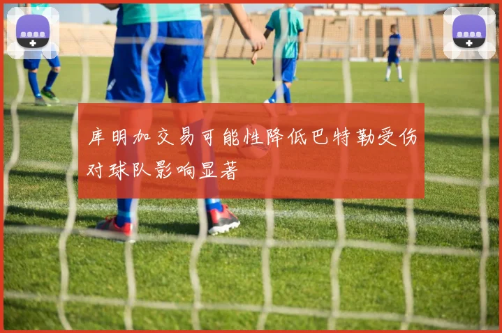 库明加交易可能性降低巴特勒受伤对球队影响显著