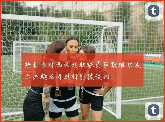 热刺也对西汉姆联球员萨默维尔表示兴趣或将进行引援谈判
