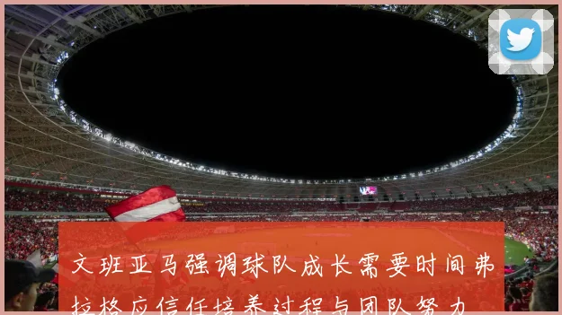 文班亚马强调球队成长需要时间弗拉格应信任培养过程与团队努力