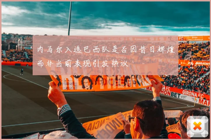 内马尔入选巴西队是否因昔日辉煌而非当前表现引发热议