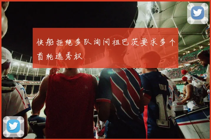 快船拒绝多队询问祖巴茨要求多个首轮选秀权