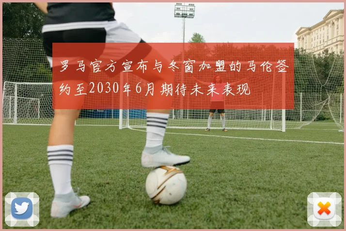 罗马官方宣布与冬窗加盟的马伦签约至2030年6月期待未来表现