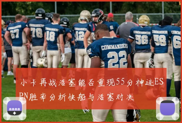 小卡再战活塞能否重现55分神迹ESPN胜率分析快船与活塞对决