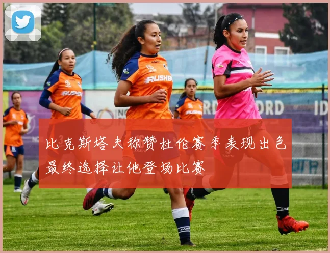 比克斯塔夫称赞杜伦赛季表现出色最终选择让他登场比赛