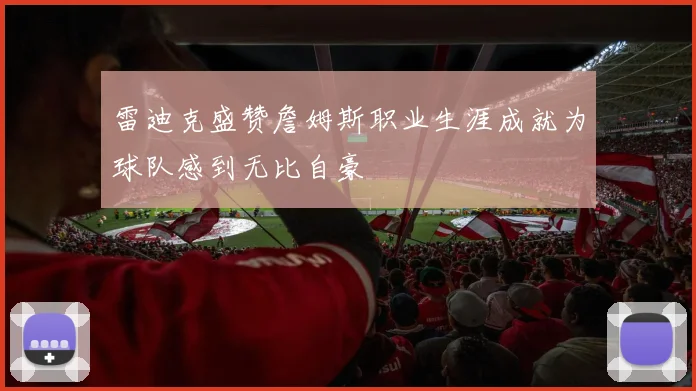 雷迪克盛赞詹姆斯职业生涯成就为球队感到无比自豪