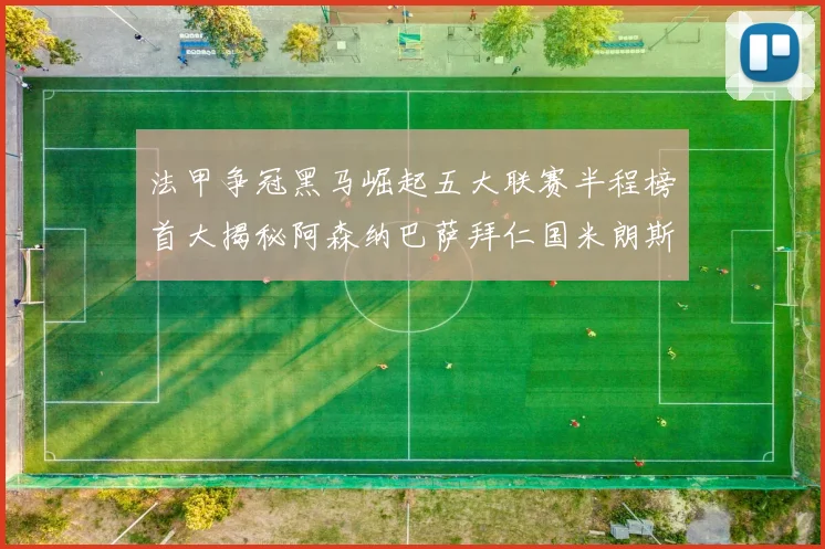 法甲争冠黑马崛起五大联赛半程榜首大揭秘阿森纳巴萨拜仁国米朗斯齐聚巅峰