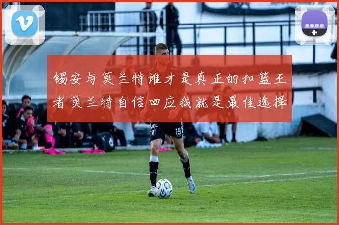 锡安与莫兰特谁才是真正的扣篮王者莫兰特自信回应我就是最佳选择