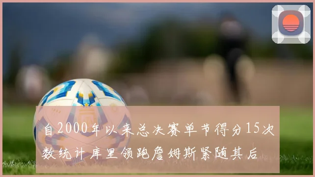 自2000年以来总决赛单节得分15次数统计库里领跑詹姆斯紧随其后