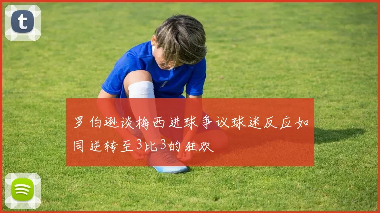 罗伯逊谈梅西进球争议球迷反应如同逆转至3比3的狂欢