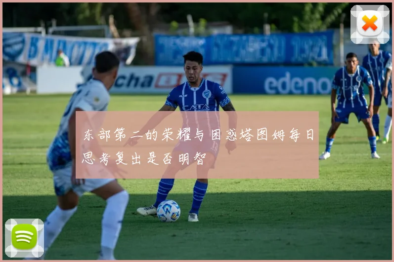 东部第二的荣耀与困惑塔图姆每日思考复出是否明智